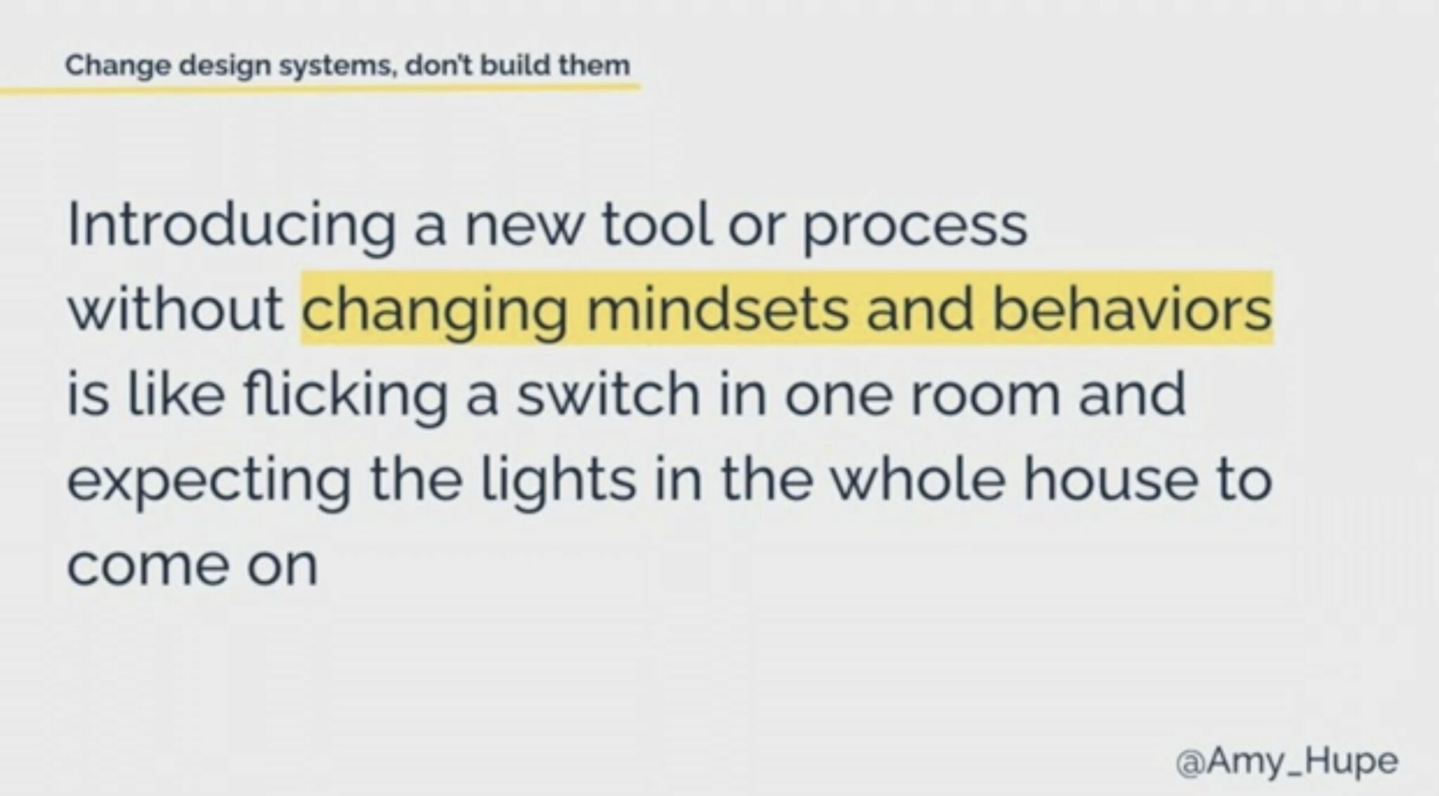 Amy Hupe - Introducing a new tool or process without changing mindsets and behaviors is like flicking a light switch in one room and expecting the lights in the whole house to come on.