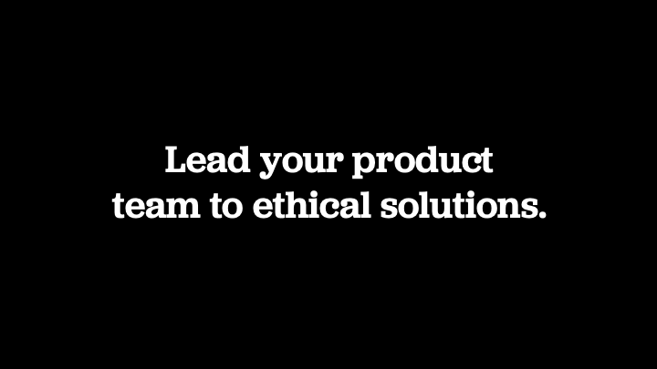 Lead your product team to ethical solutions.